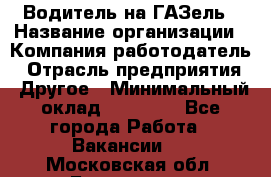 Водитель на ГАЗель › Название организации ­ Компания-работодатель › Отрасль предприятия ­ Другое › Минимальный оклад ­ 25 000 - Все города Работа » Вакансии   . Московская обл.,Бронницы г.